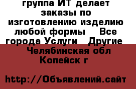 группа ИТ делает заказы по изготовлению изделию любой формы  - Все города Услуги » Другие   . Челябинская обл.,Копейск г.